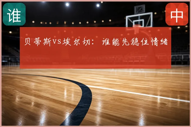 贝蒂斯vs埃尔切：谁能先稳住情绪