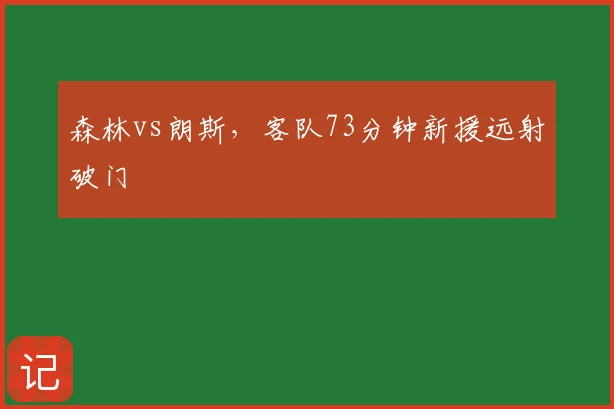 森林vs朗斯，客队73分钟新援远射破门